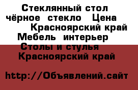 Стеклянный стол, чёрное  стекло › Цена ­ 4 000 - Красноярский край Мебель, интерьер » Столы и стулья   . Красноярский край